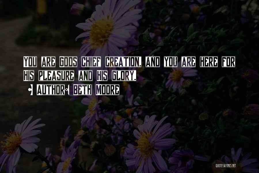 Beth Moore Quotes: You Are Gods Chief Creation, And You Are Here For His Pleasure And His Glory.