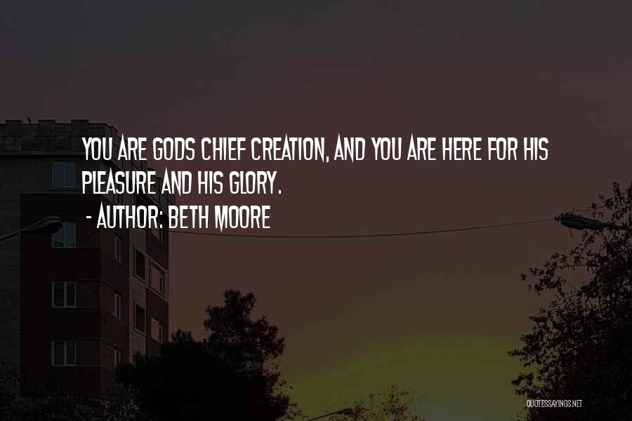 Beth Moore Quotes: You Are Gods Chief Creation, And You Are Here For His Pleasure And His Glory.