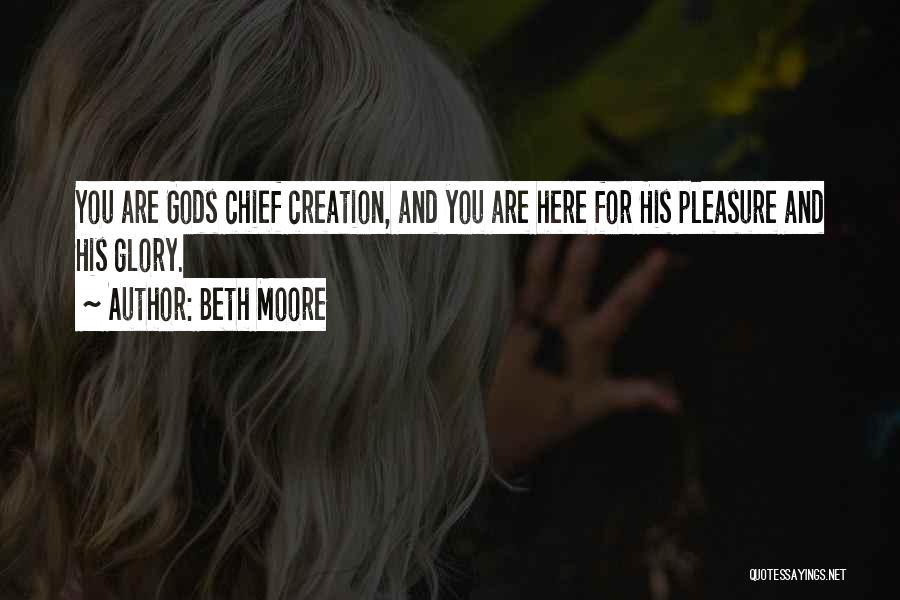 Beth Moore Quotes: You Are Gods Chief Creation, And You Are Here For His Pleasure And His Glory.