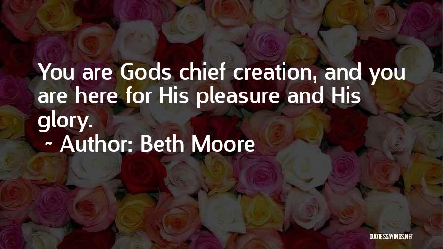 Beth Moore Quotes: You Are Gods Chief Creation, And You Are Here For His Pleasure And His Glory.