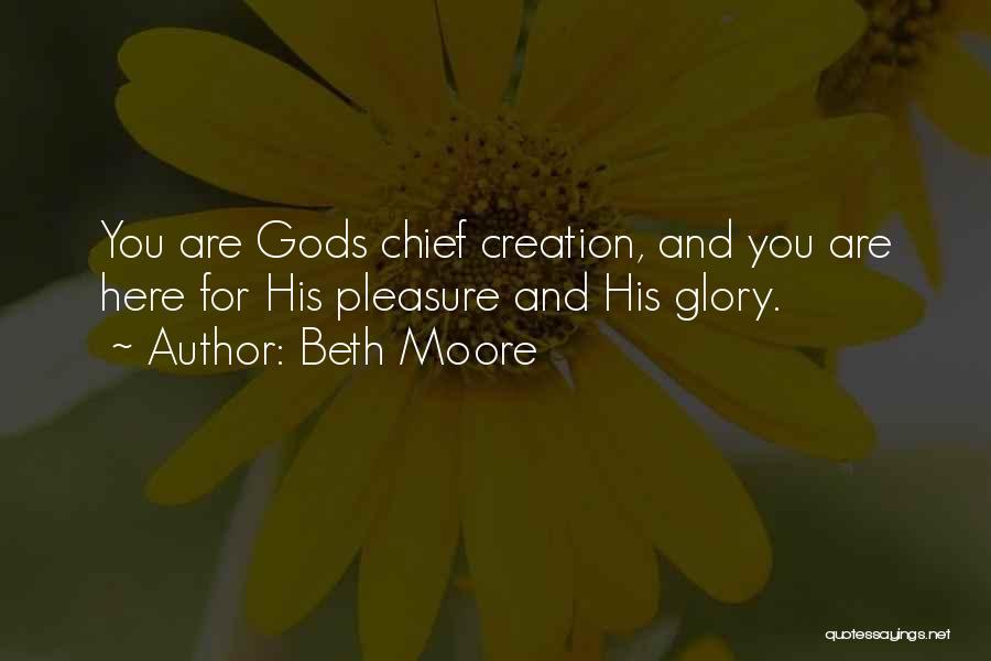 Beth Moore Quotes: You Are Gods Chief Creation, And You Are Here For His Pleasure And His Glory.