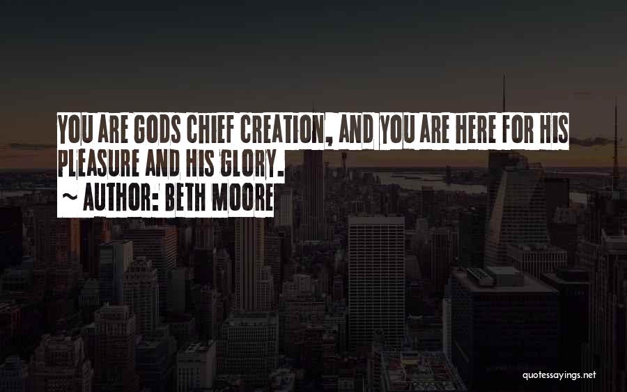 Beth Moore Quotes: You Are Gods Chief Creation, And You Are Here For His Pleasure And His Glory.