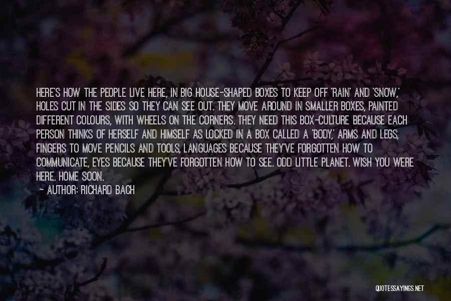 Richard Bach Quotes: Here's How The People Live Here, In Big House-shaped Boxes To Keep Off 'rain' And 'snow,' Holes Cut In The