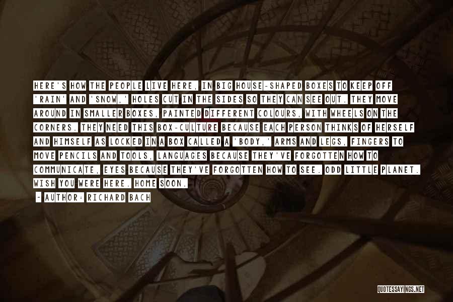 Richard Bach Quotes: Here's How The People Live Here, In Big House-shaped Boxes To Keep Off 'rain' And 'snow,' Holes Cut In The