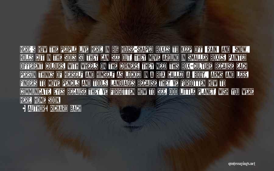 Richard Bach Quotes: Here's How The People Live Here, In Big House-shaped Boxes To Keep Off 'rain' And 'snow,' Holes Cut In The