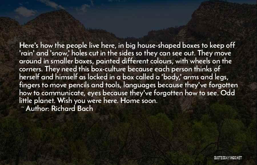 Richard Bach Quotes: Here's How The People Live Here, In Big House-shaped Boxes To Keep Off 'rain' And 'snow,' Holes Cut In The