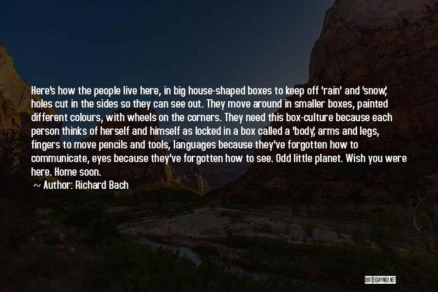 Richard Bach Quotes: Here's How The People Live Here, In Big House-shaped Boxes To Keep Off 'rain' And 'snow,' Holes Cut In The