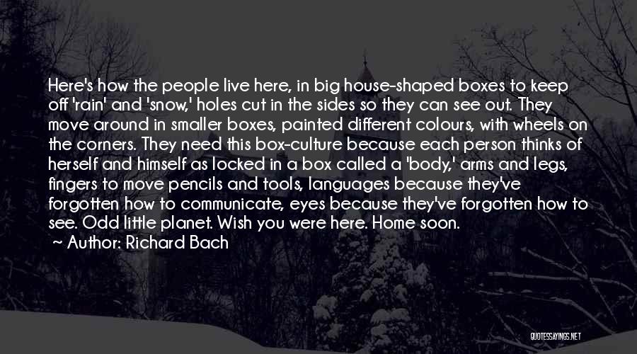 Richard Bach Quotes: Here's How The People Live Here, In Big House-shaped Boxes To Keep Off 'rain' And 'snow,' Holes Cut In The