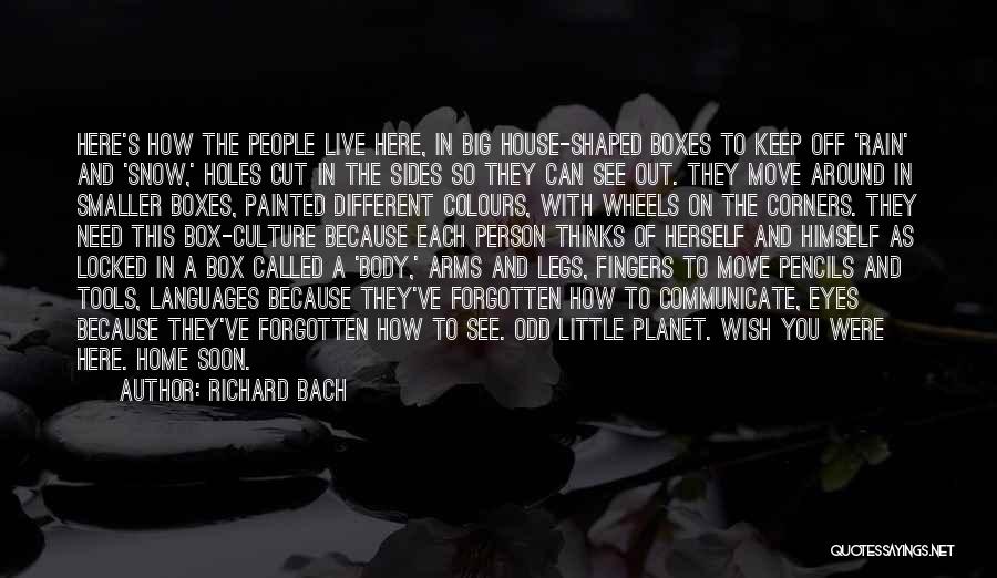 Richard Bach Quotes: Here's How The People Live Here, In Big House-shaped Boxes To Keep Off 'rain' And 'snow,' Holes Cut In The