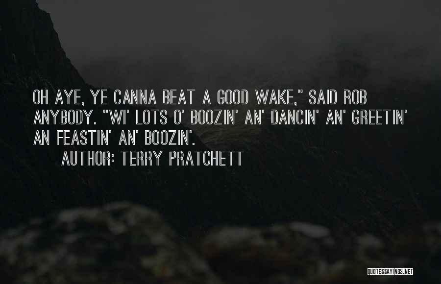 Terry Pratchett Quotes: Oh Aye, Ye Canna Beat A Good Wake, Said Rob Anybody. Wi' Lots O' Boozin' An' Dancin' An' Greetin' An