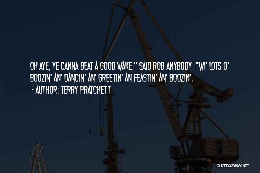 Terry Pratchett Quotes: Oh Aye, Ye Canna Beat A Good Wake, Said Rob Anybody. Wi' Lots O' Boozin' An' Dancin' An' Greetin' An