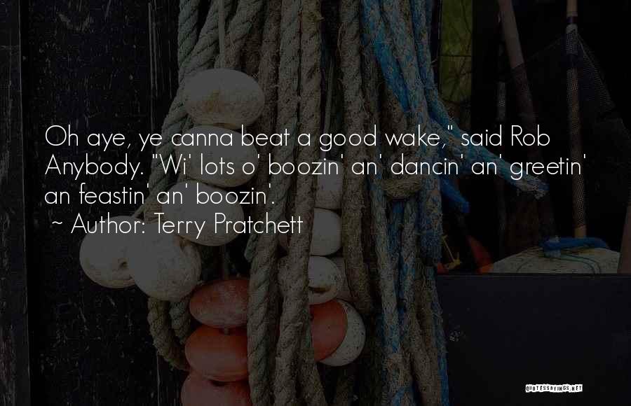 Terry Pratchett Quotes: Oh Aye, Ye Canna Beat A Good Wake, Said Rob Anybody. Wi' Lots O' Boozin' An' Dancin' An' Greetin' An