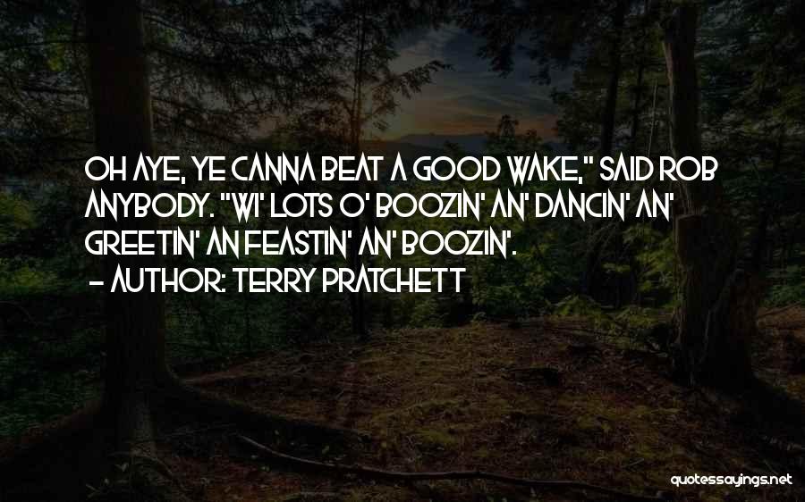 Terry Pratchett Quotes: Oh Aye, Ye Canna Beat A Good Wake, Said Rob Anybody. Wi' Lots O' Boozin' An' Dancin' An' Greetin' An