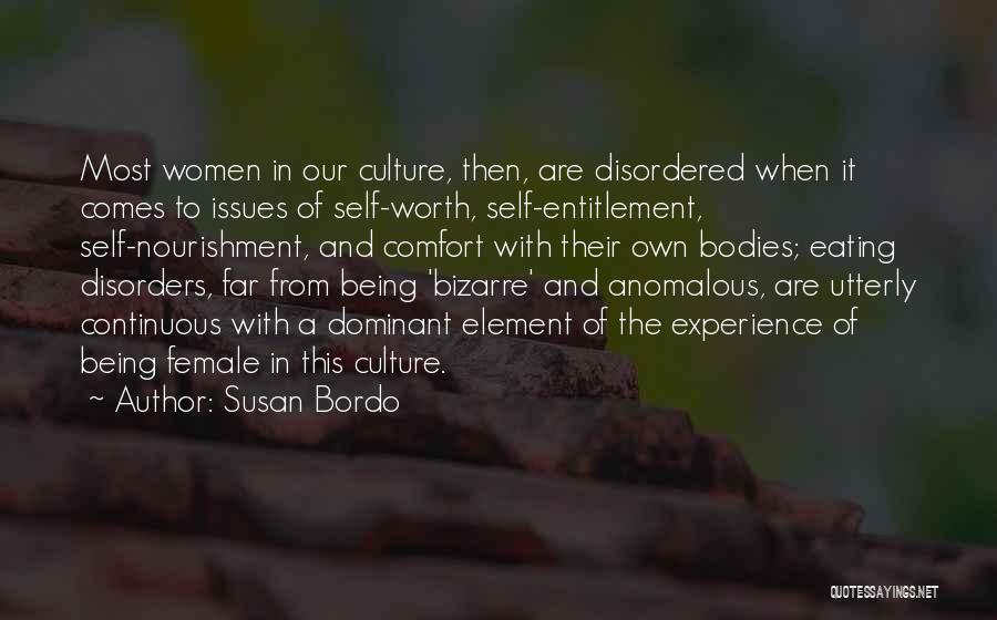 Susan Bordo Quotes: Most Women In Our Culture, Then, Are Disordered When It Comes To Issues Of Self-worth, Self-entitlement, Self-nourishment, And Comfort With