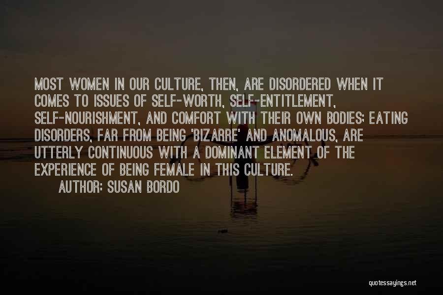 Susan Bordo Quotes: Most Women In Our Culture, Then, Are Disordered When It Comes To Issues Of Self-worth, Self-entitlement, Self-nourishment, And Comfort With