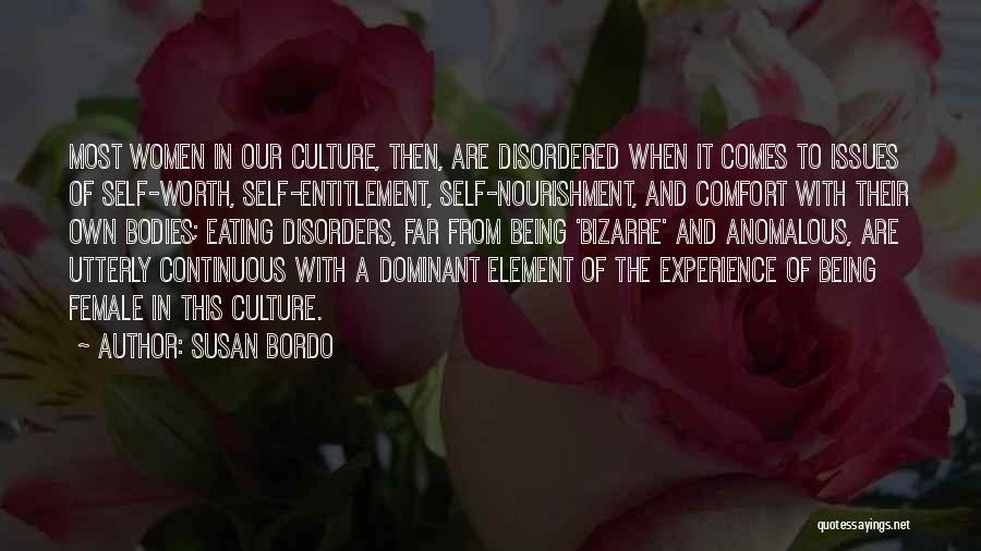 Susan Bordo Quotes: Most Women In Our Culture, Then, Are Disordered When It Comes To Issues Of Self-worth, Self-entitlement, Self-nourishment, And Comfort With