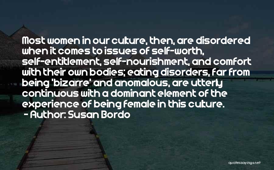 Susan Bordo Quotes: Most Women In Our Culture, Then, Are Disordered When It Comes To Issues Of Self-worth, Self-entitlement, Self-nourishment, And Comfort With