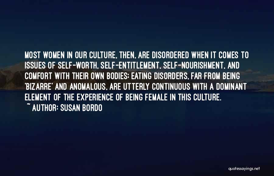 Susan Bordo Quotes: Most Women In Our Culture, Then, Are Disordered When It Comes To Issues Of Self-worth, Self-entitlement, Self-nourishment, And Comfort With