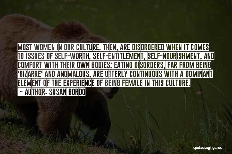 Susan Bordo Quotes: Most Women In Our Culture, Then, Are Disordered When It Comes To Issues Of Self-worth, Self-entitlement, Self-nourishment, And Comfort With