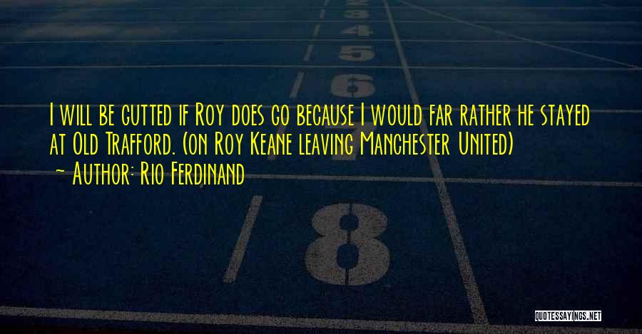 Rio Ferdinand Quotes: I Will Be Gutted If Roy Does Go Because I Would Far Rather He Stayed At Old Trafford. (on Roy