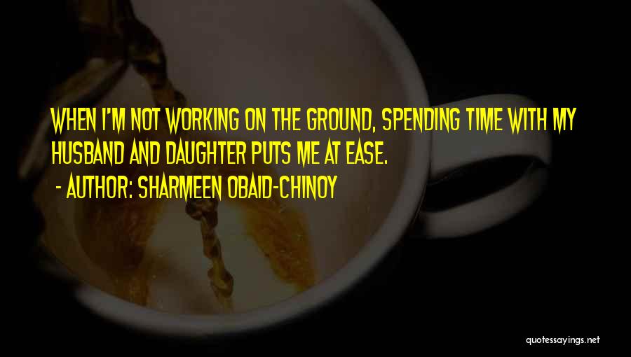 Sharmeen Obaid-Chinoy Quotes: When I'm Not Working On The Ground, Spending Time With My Husband And Daughter Puts Me At Ease.