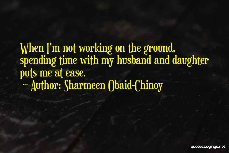 Sharmeen Obaid-Chinoy Quotes: When I'm Not Working On The Ground, Spending Time With My Husband And Daughter Puts Me At Ease.