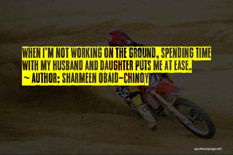 Sharmeen Obaid-Chinoy Quotes: When I'm Not Working On The Ground, Spending Time With My Husband And Daughter Puts Me At Ease.