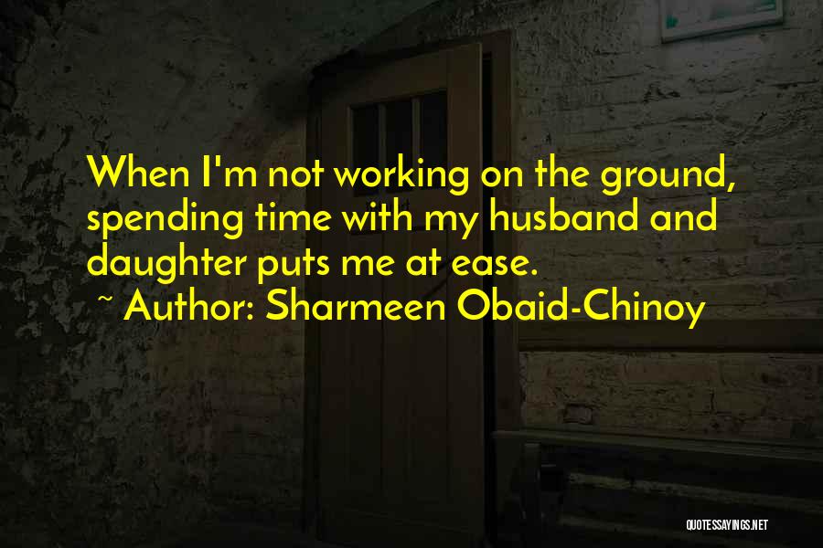 Sharmeen Obaid-Chinoy Quotes: When I'm Not Working On The Ground, Spending Time With My Husband And Daughter Puts Me At Ease.