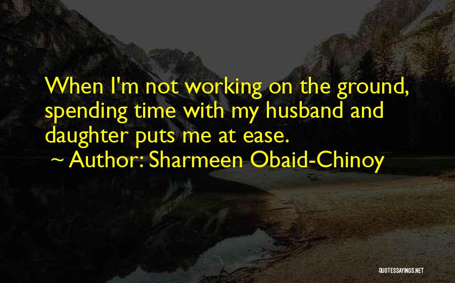 Sharmeen Obaid-Chinoy Quotes: When I'm Not Working On The Ground, Spending Time With My Husband And Daughter Puts Me At Ease.