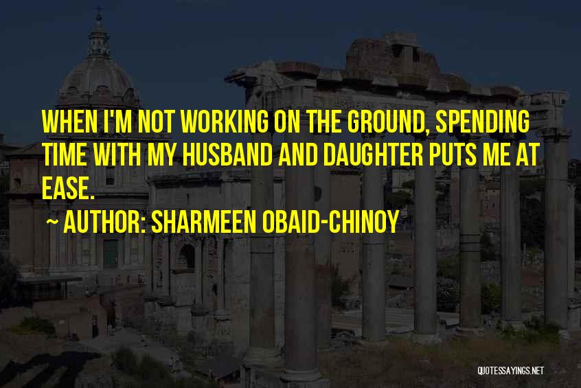 Sharmeen Obaid-Chinoy Quotes: When I'm Not Working On The Ground, Spending Time With My Husband And Daughter Puts Me At Ease.