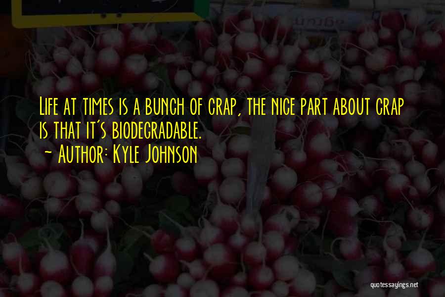 Kyle Johnson Quotes: Life At Times Is A Bunch Of Crap, The Nice Part About Crap Is That It's Biodegradable.