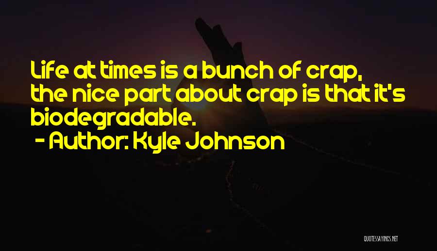 Kyle Johnson Quotes: Life At Times Is A Bunch Of Crap, The Nice Part About Crap Is That It's Biodegradable.