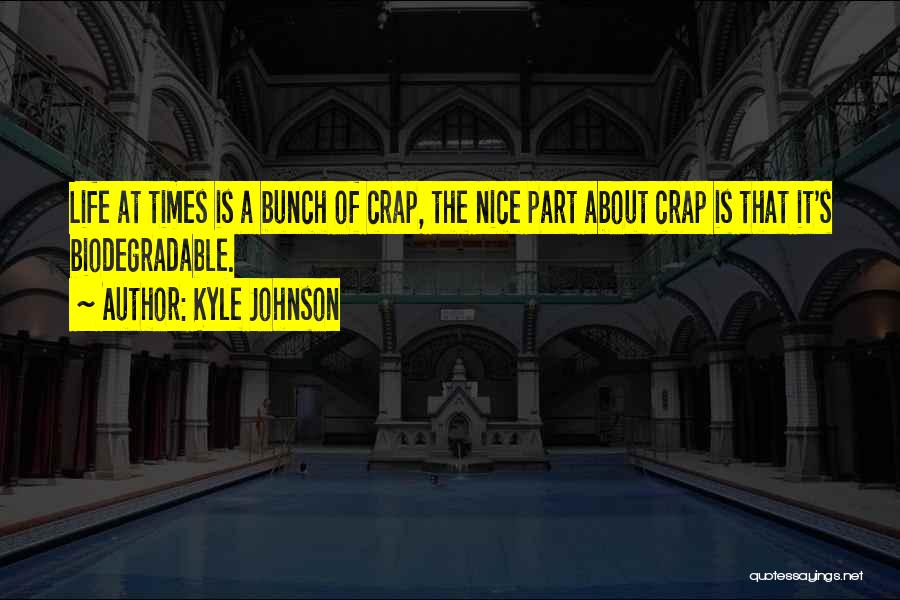 Kyle Johnson Quotes: Life At Times Is A Bunch Of Crap, The Nice Part About Crap Is That It's Biodegradable.