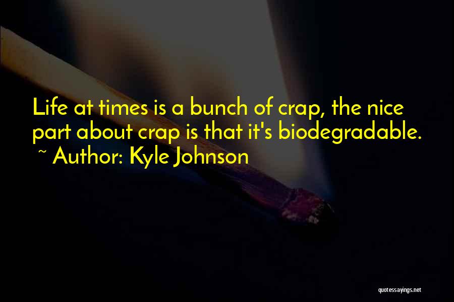 Kyle Johnson Quotes: Life At Times Is A Bunch Of Crap, The Nice Part About Crap Is That It's Biodegradable.