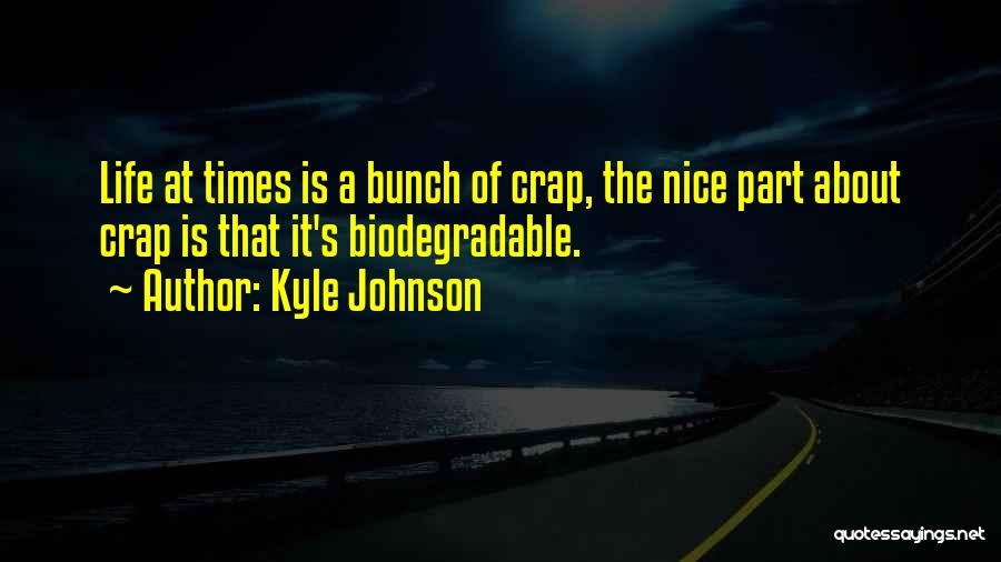 Kyle Johnson Quotes: Life At Times Is A Bunch Of Crap, The Nice Part About Crap Is That It's Biodegradable.