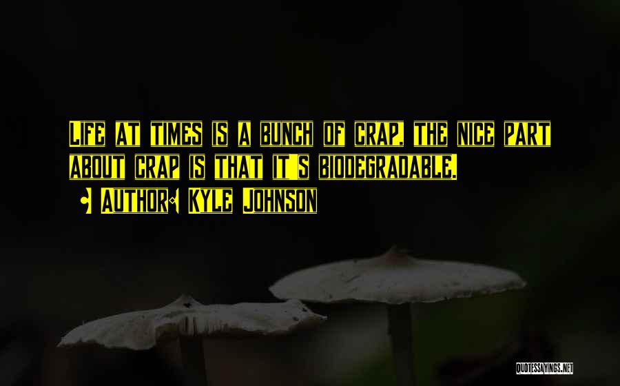 Kyle Johnson Quotes: Life At Times Is A Bunch Of Crap, The Nice Part About Crap Is That It's Biodegradable.