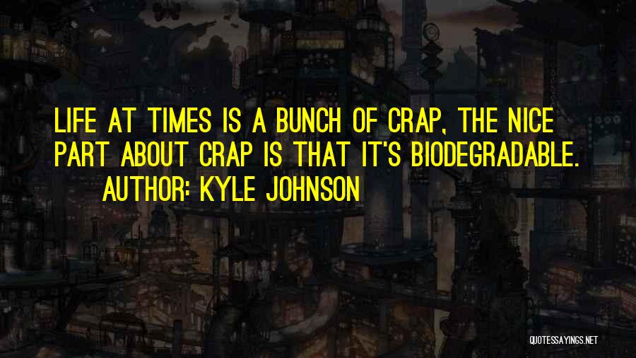 Kyle Johnson Quotes: Life At Times Is A Bunch Of Crap, The Nice Part About Crap Is That It's Biodegradable.