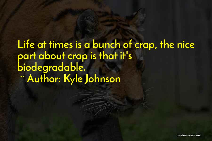 Kyle Johnson Quotes: Life At Times Is A Bunch Of Crap, The Nice Part About Crap Is That It's Biodegradable.