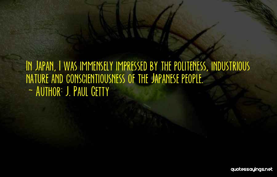 J. Paul Getty Quotes: In Japan, I Was Immensely Impressed By The Politeness, Industrious Nature And Conscientiousness Of The Japanese People.