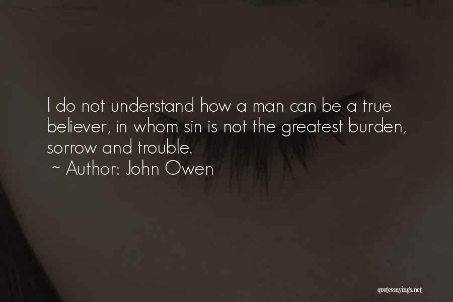 John Owen Quotes: I Do Not Understand How A Man Can Be A True Believer, In Whom Sin Is Not The Greatest Burden,