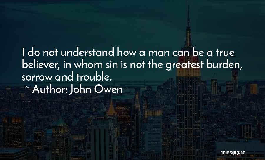 John Owen Quotes: I Do Not Understand How A Man Can Be A True Believer, In Whom Sin Is Not The Greatest Burden,