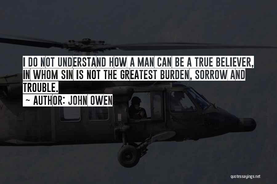 John Owen Quotes: I Do Not Understand How A Man Can Be A True Believer, In Whom Sin Is Not The Greatest Burden,