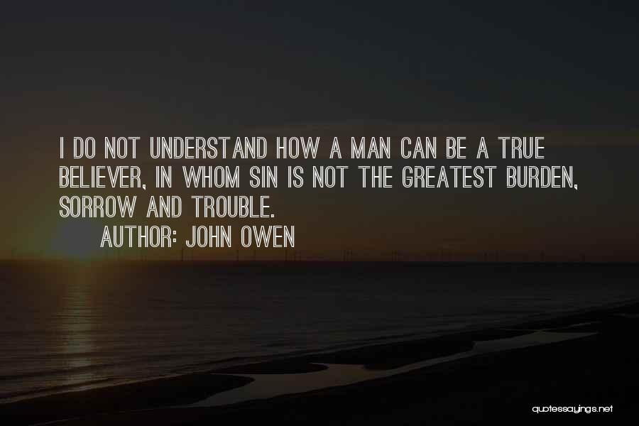 John Owen Quotes: I Do Not Understand How A Man Can Be A True Believer, In Whom Sin Is Not The Greatest Burden,