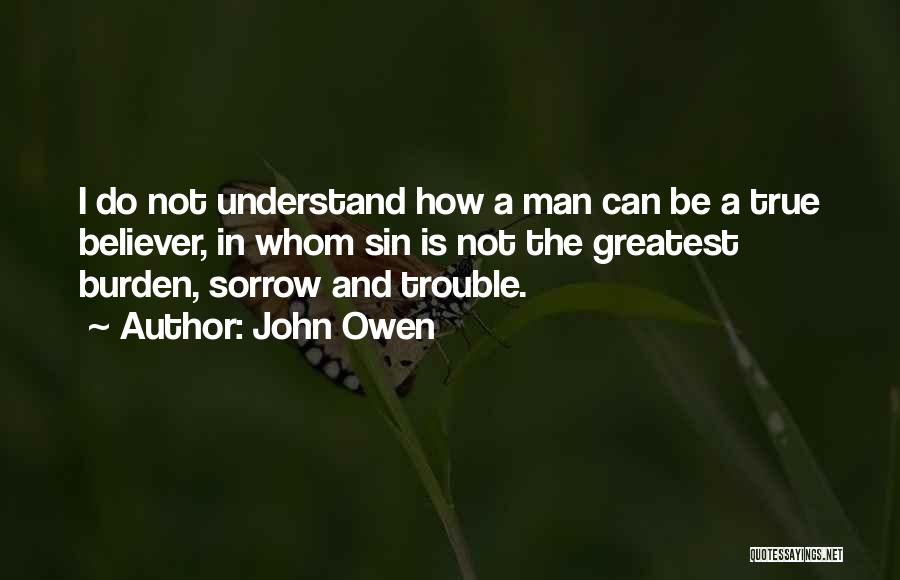 John Owen Quotes: I Do Not Understand How A Man Can Be A True Believer, In Whom Sin Is Not The Greatest Burden,