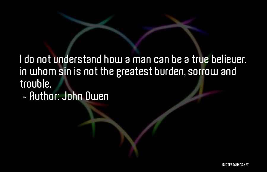 John Owen Quotes: I Do Not Understand How A Man Can Be A True Believer, In Whom Sin Is Not The Greatest Burden,