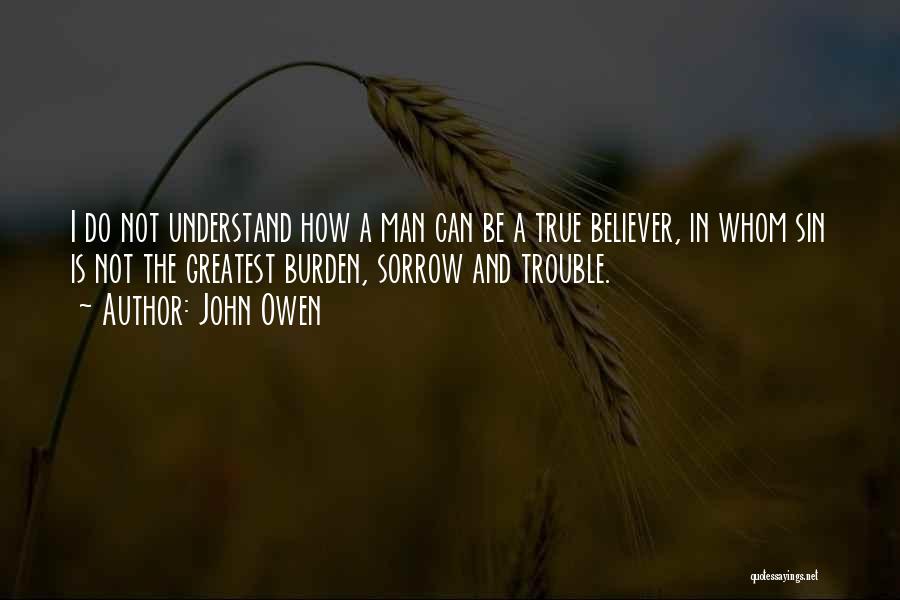 John Owen Quotes: I Do Not Understand How A Man Can Be A True Believer, In Whom Sin Is Not The Greatest Burden,