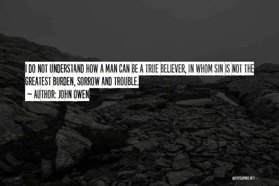 John Owen Quotes: I Do Not Understand How A Man Can Be A True Believer, In Whom Sin Is Not The Greatest Burden,