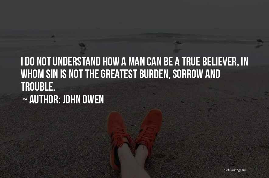 John Owen Quotes: I Do Not Understand How A Man Can Be A True Believer, In Whom Sin Is Not The Greatest Burden,