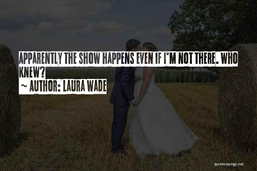 Laura Wade Quotes: Apparently The Show Happens Even If I'm Not There. Who Knew?