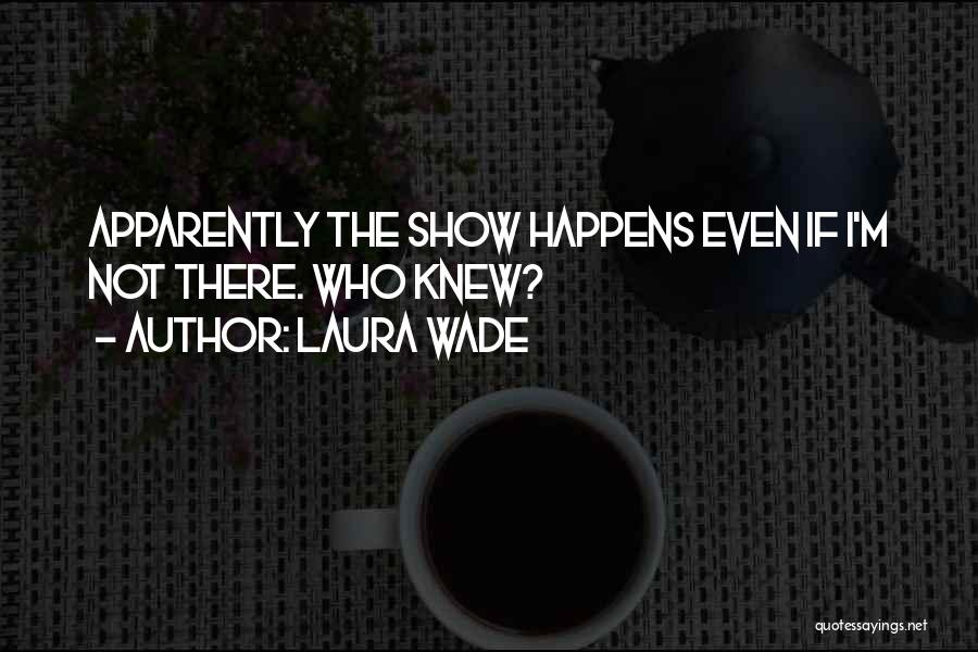 Laura Wade Quotes: Apparently The Show Happens Even If I'm Not There. Who Knew?